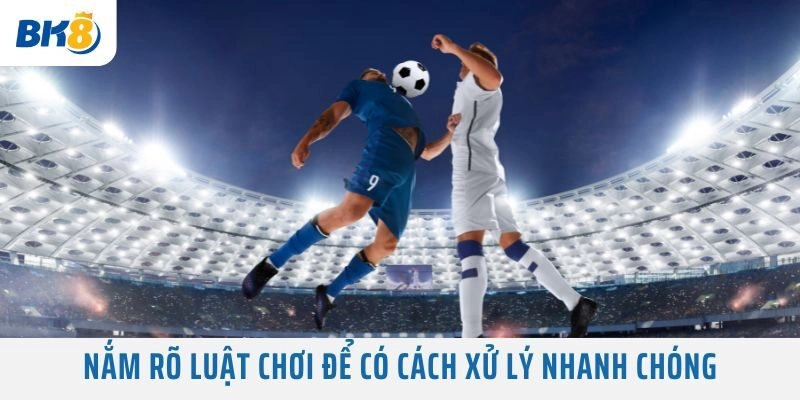 Nắm rõ luật chơi để có cách xử lý nhanh chóng