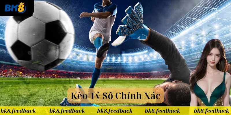 Kèo Tỷ Số Chính Xác có gì hấp dẫn? 