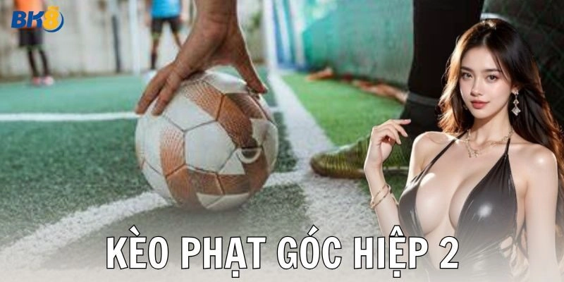 Kèo phạt góc hiệp 2 là gì?