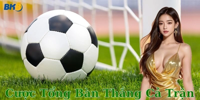 Chi tiết cách chơi cược tổng bàn thắng cả trận