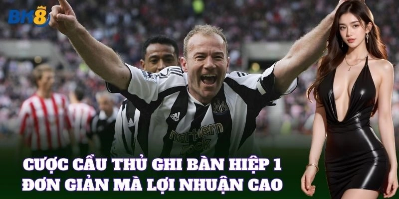 Cược Cầu Thủ Ghi Bàn Hiệp 1 đơn giản mà lợi nhuận cao