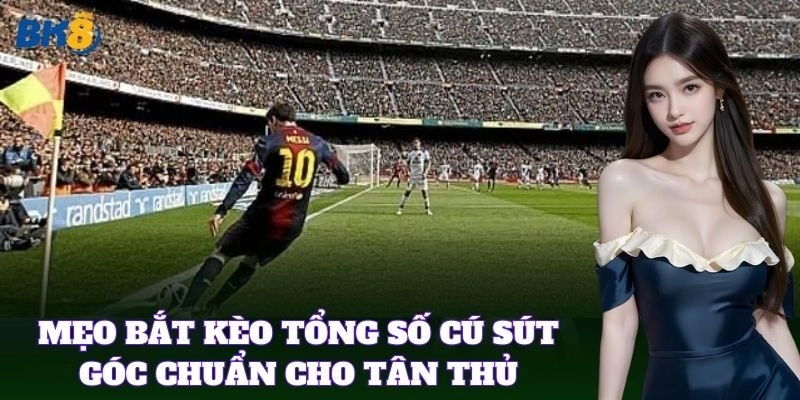 Mẹo bắt Kèo Tổng Số Cú Sút Góc chuẩn cho tân thủ