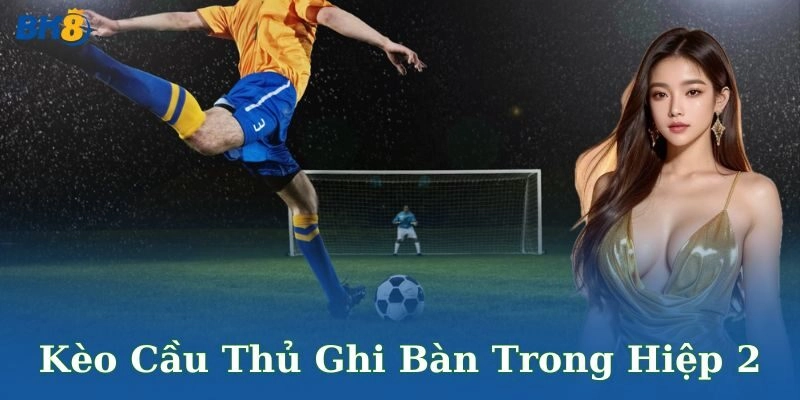 Kèo cầu thủ ghi bàn trong hiệp 2 là gì?