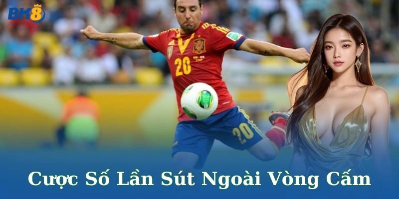 Ưu điểm nổi bật của cược số lần sút ngoài vòng cấm